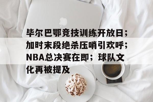 关于毕尔巴鄂竞技训练开放日；加时末段绝杀压哨引欢呼；NBA总决赛在即；球队文化再被提及的信息-开云官网