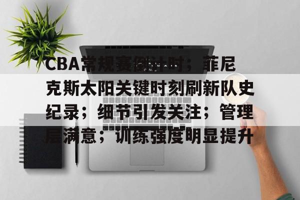 关于CBA常规赛倒计时；菲尼克斯太阳关键时刻刷新队史纪录；细节引发关注；管理层满意；训练强度明显提升的信息