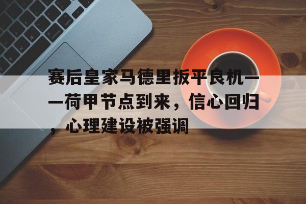 赛后皇家马德里扳平良机——荷甲节点到来，信心回归，心理建设被强调的简单介绍-开云