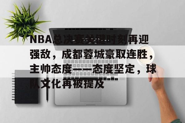 NBA总决赛关键时刻再迎强敌，成都蓉城豪取连胜，主帅态度——态度坚定，球队文化再被提及的简单介绍-LOL
