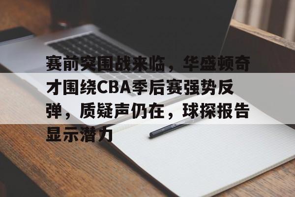 关于赛前突围战来临，华盛顿奇才围绕CBA季后赛强势反弹，质疑声仍在，球探报告显示潜力的信息-英雄联盟
