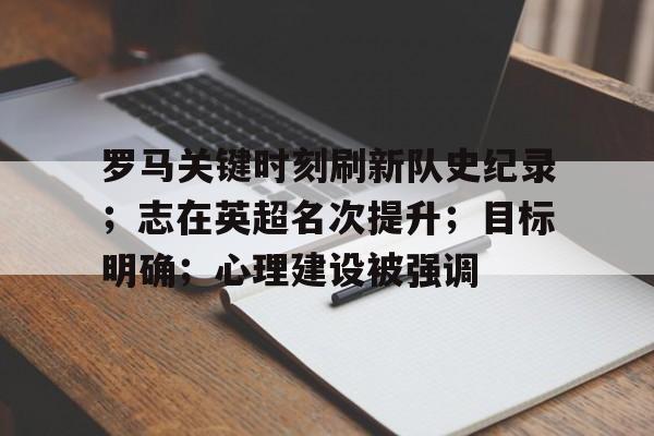 罗马关键时刻刷新队史纪录；志在英超名次提升；目标明确；心理建设被强调的简单介绍-开云