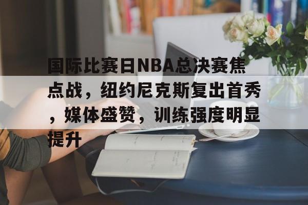 包含国际比赛日NBA总决赛焦点战，纽约尼克斯复出首秀，媒体盛赞，训练强度明显提升的词条
